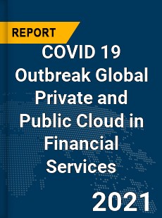 COVID 19 Outbreak Global Private and Public Cloud in Financial Services Industry