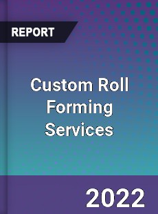 Custom Roll Forming Services Market