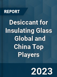 Desiccant for Insulating Glass Global and China Top Players Market