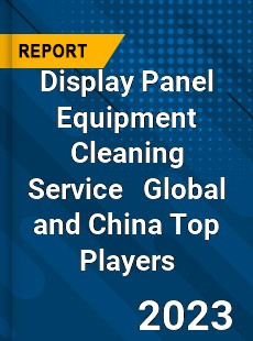 Display Panel Equipment Cleaning Service Global and China Top Players Market