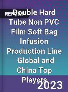 Double Hard Tube Non PVC Film Soft Bag Infusion Production Line Global and China Top Players Market