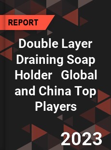 Double Layer Draining Soap Holder Global and China Top Players Market