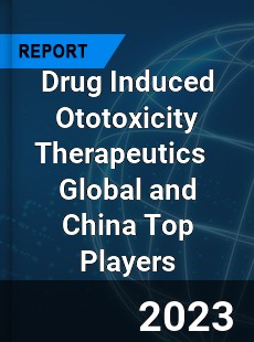 Drug Induced Ototoxicity Therapeutics Global and China Top Players Market