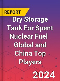 Dry Storage Tank For Spent Nuclear Fuel Global and China Top Players Market