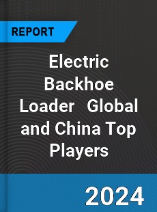 Electric Backhoe Loader Global and China Top Players Market