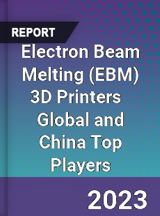 Electron Beam Melting 3D Printers Global and China Top Players Market