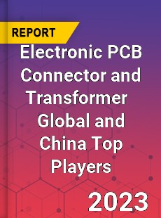 Electronic PCB Connector and Transformer Global and China Top Players Market