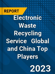 Electronic Waste Recycling Service Global and China Top Players Market