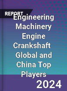 Engineering Machinery Engine Crankshaft Global and China Top Players Market