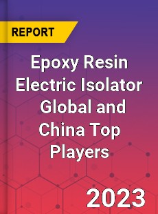 Epoxy Resin Electric Isolator Global and China Top Players Market