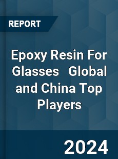 Epoxy Resin For Glasses Global and China Top Players Market