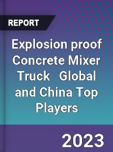 Explosion proof Concrete Mixer Truck Global and China Top Players Market