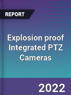 Explosion proof Integrated PTZ Cameras Market