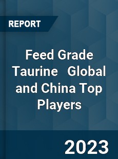 Feed Grade Taurine Global and China Top Players Market