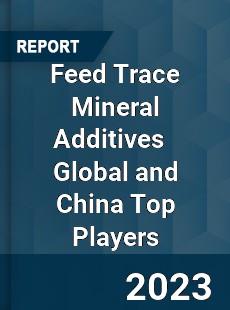 Feed Trace Mineral Additives Global and China Top Players Market