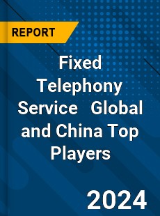 Fixed Telephony Service Global and China Top Players Market