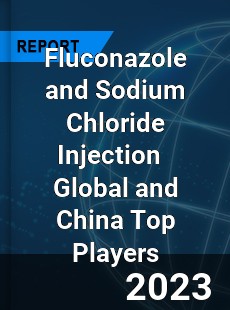 Fluconazole and Sodium Chloride Injection Global and China Top Players Market