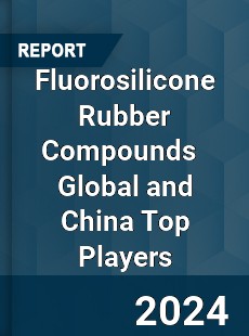 Fluorosilicone Rubber Compounds Global and China Top Players Market