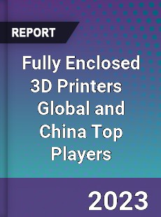 Fully Enclosed 3D Printers Global and China Top Players Market