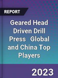 Geared Head Driven Drill Press Global and China Top Players Market