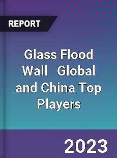 Glass Flood Wall Global and China Top Players Market