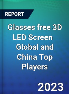 Glasses free 3D LED Screen Global and China Top Players Market