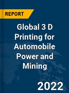 Global 3 D Printing for Automobile Power and Mining Market