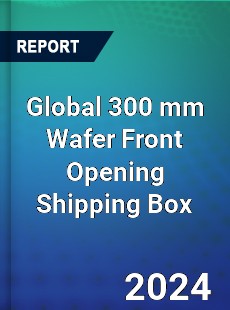 Global 300 mm Wafer Front Opening Shipping Box Industry