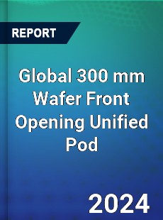 Global 300 mm Wafer Front Opening Unified Pod Industry