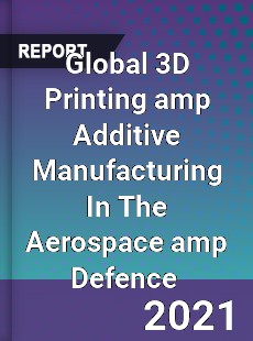 Global 3D Printing amp Additive Manufacturing In The Aerospace amp Defence Market