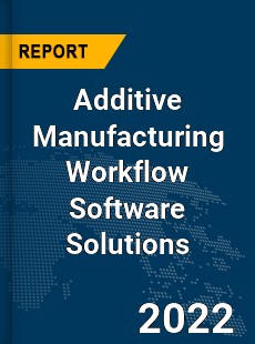 Global Additive Manufacturing Workflow Software Solutions Industry