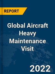 Global Aircraft Heavy Maintenance Visit Market