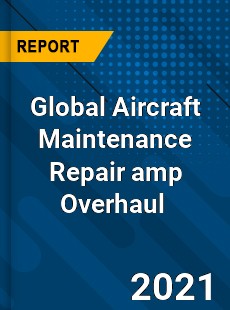 Global Aircraft Maintenance Repair amp Overhaul Market