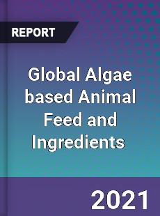 Global Algae based Animal Feed and Ingredients Market