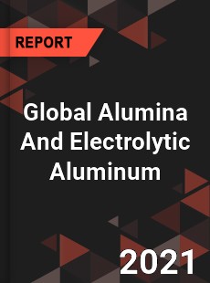 Global Alumina And Electrolytic Aluminum Market