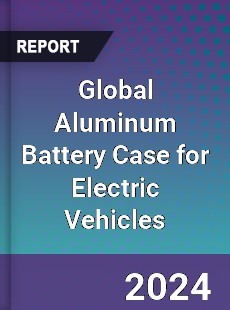 Global Aluminum Battery Case for Electric Vehicles Industry