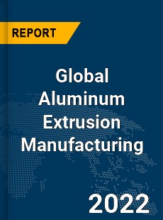 Global Aluminum Extrusion Manufacturing Market