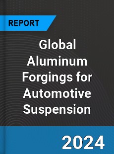 Global Aluminum Forgings for Automotive Suspension Industry