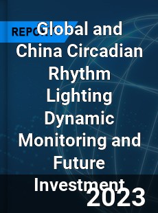 Global and China Circadian Rhythm Lighting Dynamic Monitoring and Future Investment Report