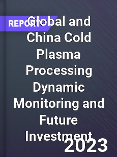 Global and China Cold Plasma Processing Dynamic Monitoring and Future Investment Report