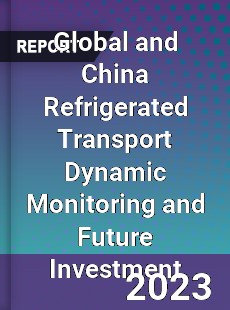 Global and China Refrigerated Transport Dynamic Monitoring and Future Investment Report