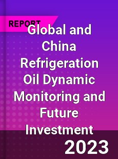 Global and China Refrigeration Oil Dynamic Monitoring and Future Investment Report