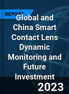 Global and China Smart Contact Lens Dynamic Monitoring and Future Investment Report