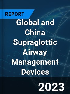 Global and China Supraglottic Airway Management Devices Industry