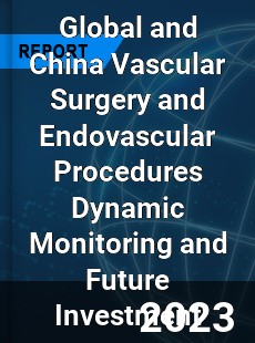 Global and China Vascular Surgery and Endovascular Procedures Dynamic Monitoring and Future Investment Report