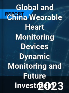 Global and China Wearable Heart Monitoring Devices Dynamic Monitoring and Future Investment Report