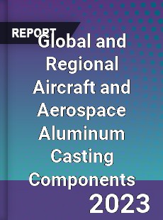 Global and Regional Aircraft and Aerospace Aluminum Casting Components Industry