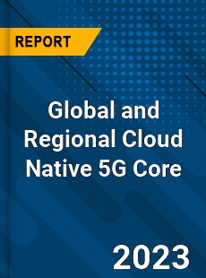 Global and Regional Cloud Native 5G Core Industry