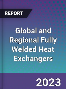 Global and Regional Fully Welded Heat Exchangers Industry