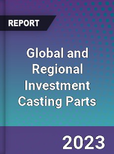 Global and Regional Investment Casting Parts Industry